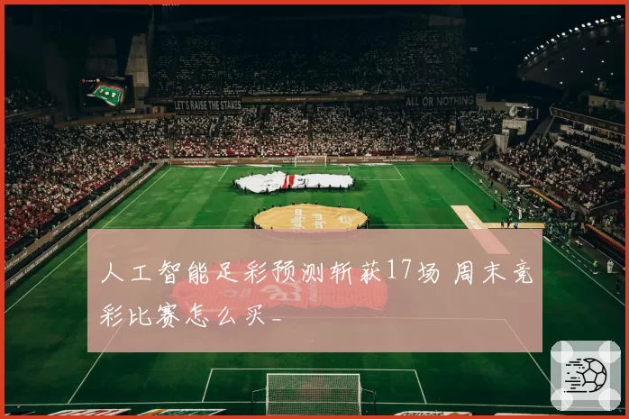 人工智能足彩预测斩获17场 周末竞彩比赛怎么买_