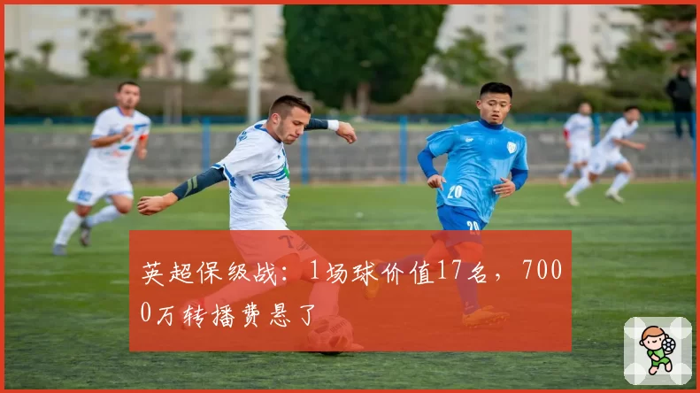 英超保级战：1场球价值17名，7000万转播费悬了