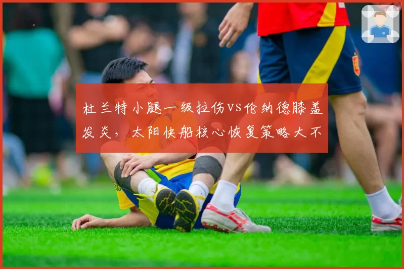 杜兰特小腿一级拉伤vs伦纳德膝盖发炎，太阳快船核心恢复策略大不同