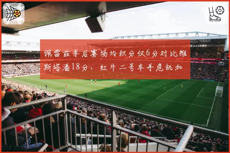 佩雷兹季后赛场均积分仅6分对比维斯塔潘18分，红牛二号车手危机加剧