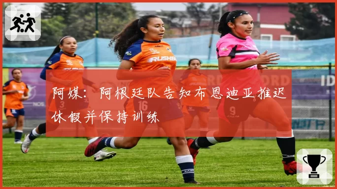 阿媒：阿根廷队告知布恩迪亚推迟休假并保持训练