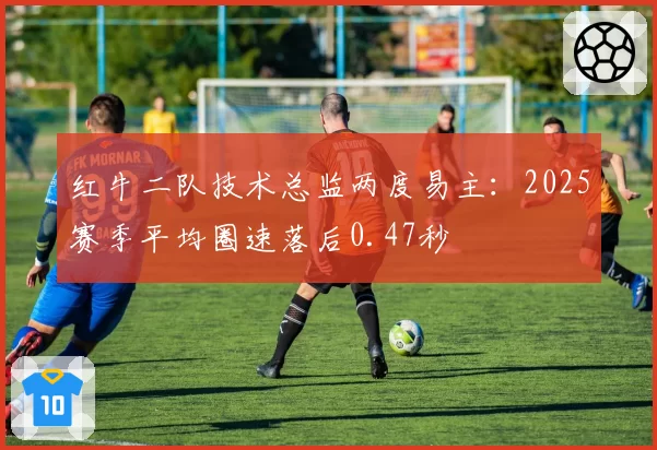 红牛二队技术总监两度易主:2025赛季平均圈速落后0.47秒