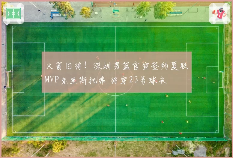 火箭旧将！深圳男篮官宣签约夏联MVP克里斯托弗 将穿23号球衣