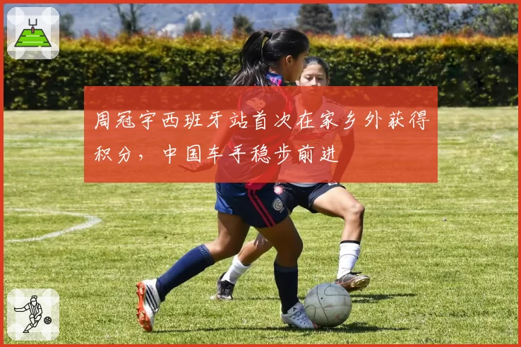 周冠宇西班牙站首次在家乡外获得积分,中国车手稳步前进