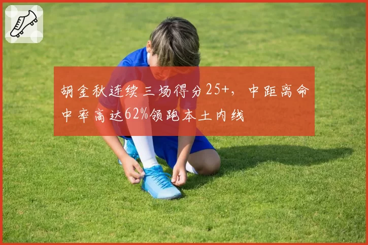 胡金秋连续三场得分25+,中距离命中率高达62%领跑本土内线