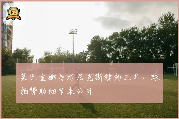 莱巴金娜与尤尼克斯续约三年,球拍赞助细节未公开