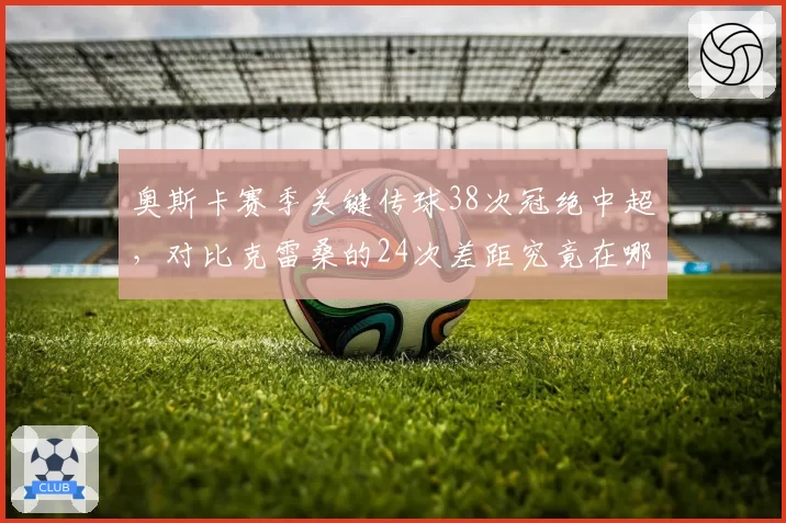 奥斯卡赛季关键传球38次冠绝中超,对比克雷桑的24次差距究竟在哪