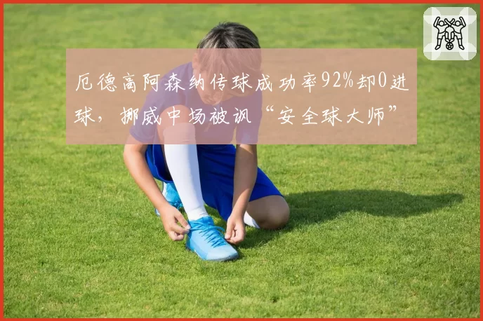 厄德高阿森纳传球成功率92%却0进球，挪威中场被讽“安全球大师”