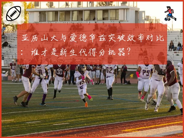 亚历山大与爱德华兹突破效率对比:谁才是新生代得分机器?