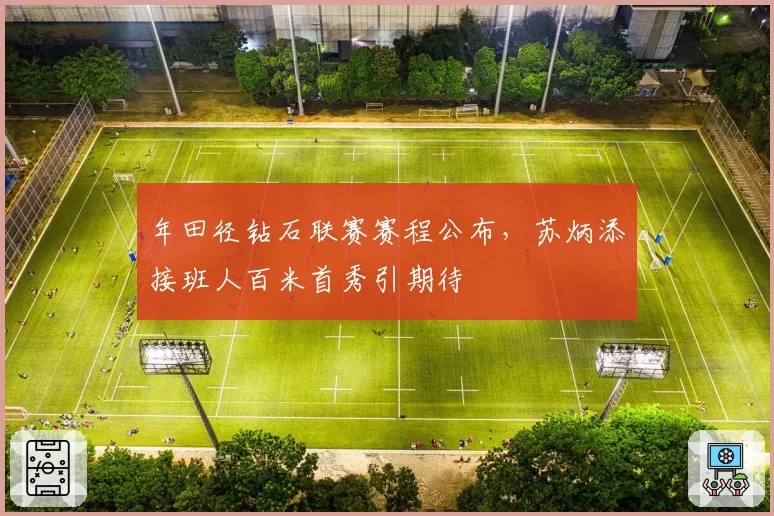 年田径钻石联赛赛程公布,苏炳添接班人百米首秀引期待