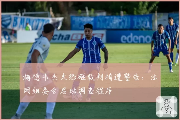 梅德韦杰夫怒砸裁判椅遭警告，法网组委会启动调查程序
