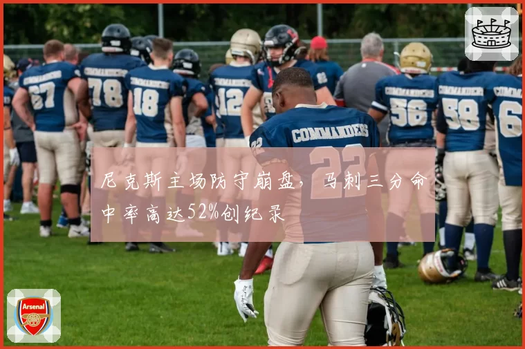 尼克斯主场防守崩盘,马刺三分命中率高达52%创纪录