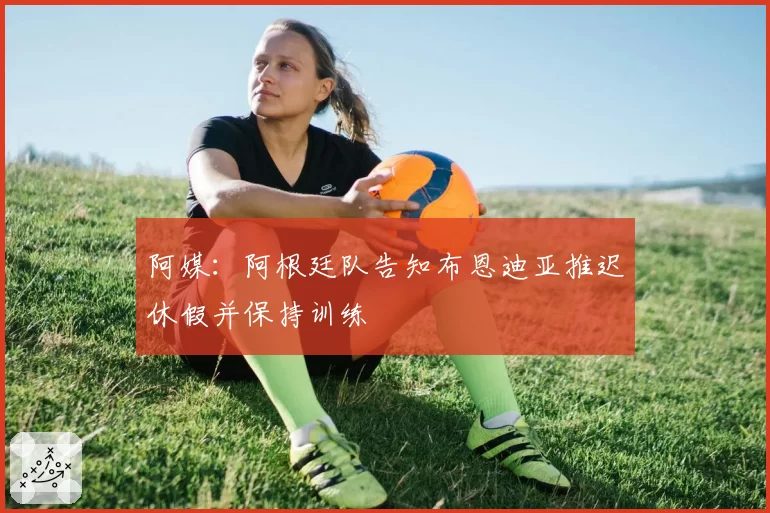 阿媒：阿根廷队告知布恩迪亚推迟休假并保持训练