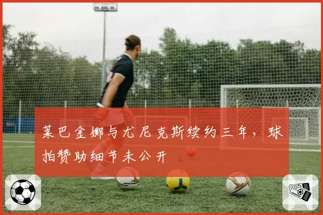 莱巴金娜与尤尼克斯续约三年,球拍赞助细节未公开