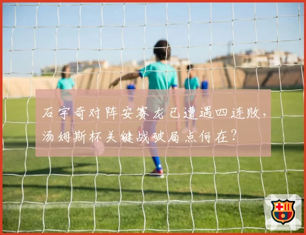 石宇奇对阵安赛龙已遭遇四连败,汤姆斯杯关键战破局点何在?