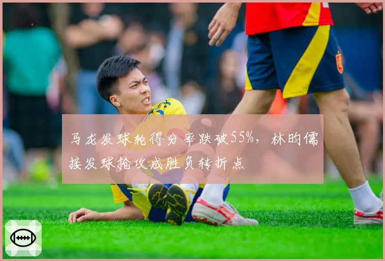 马龙发球轮得分率跌破55%,林昀儒接发球抢攻成胜负转折点