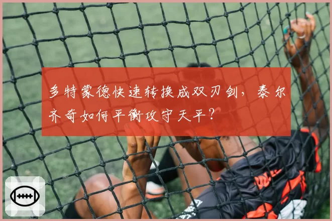 多特蒙德快速转换成双刃剑，泰尔齐奇如何平衡攻守天平？