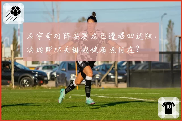 石宇奇对阵安赛龙已遭遇四连败,汤姆斯杯关键战破局点何在?