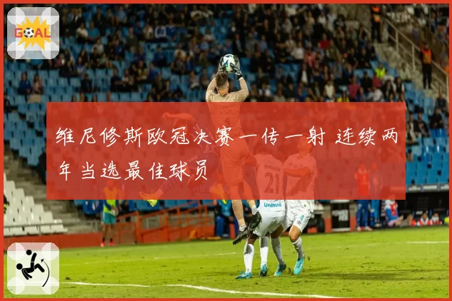 维尼修斯欧冠决赛一传一射 连续两年当选最佳球员