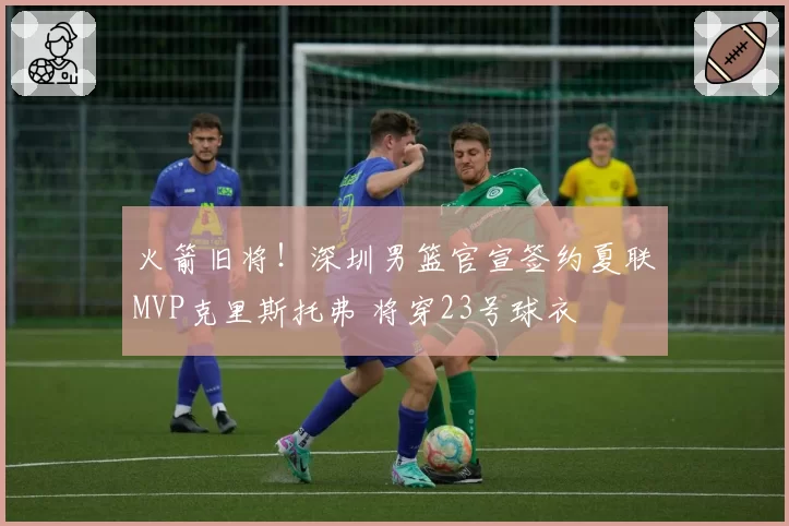 火箭旧将！深圳男篮官宣签约夏联MVP克里斯托弗 将穿23号球衣