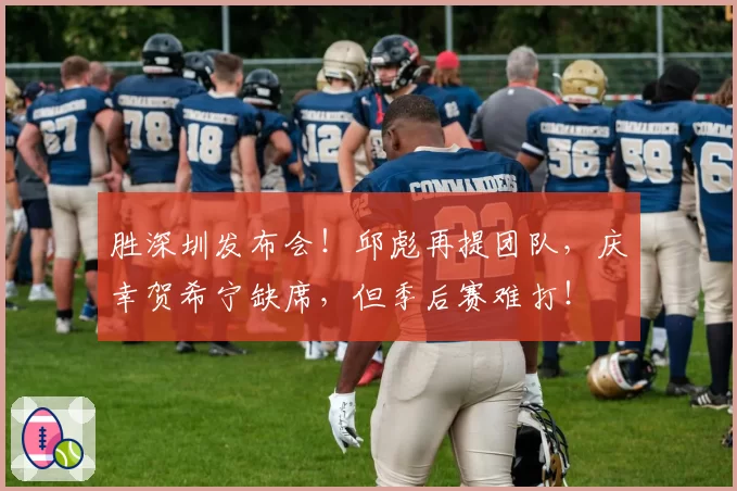 胜深圳发布会！邱彪再提团队，庆幸贺希宁缺席，但季后赛难打！