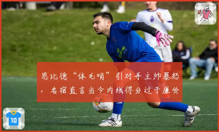 恩比德“体毛哨”引对手主帅暴怒，名宿直言当今内线得分过于廉价