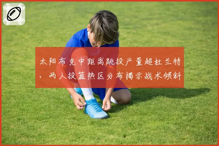 太阳布克中距离跳投产量超杜兰特，两人投篮热区分布揭示战术倾斜
