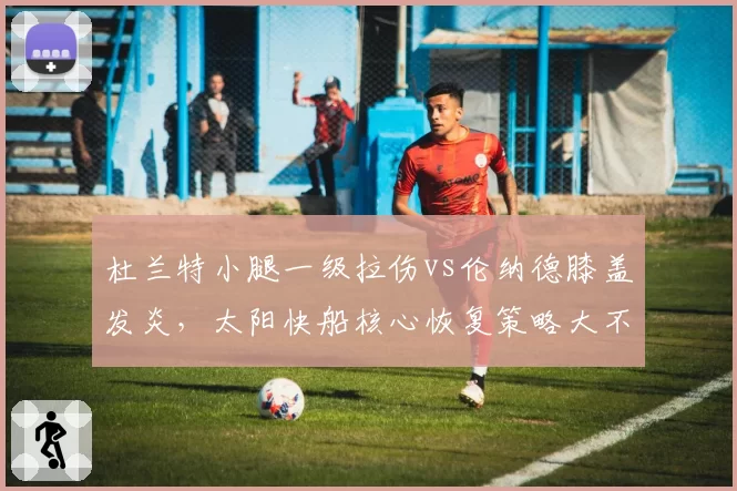 杜兰特小腿一级拉伤vs伦纳德膝盖发炎,太阳快船核心恢复策略大不同