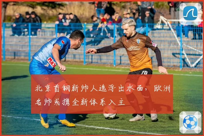 北京首钢新帅人选浮出水面,欧洲名帅或携全新体系入主