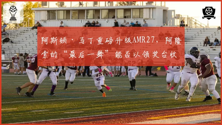 阿斯顿·马丁重磅升级AMR27，阿隆索的“最后一舞”能否以领奖台收官？