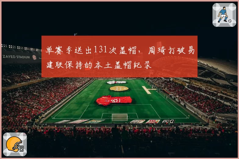 单赛季送出131次盖帽，周琦打破易建联保持的本土盖帽纪录