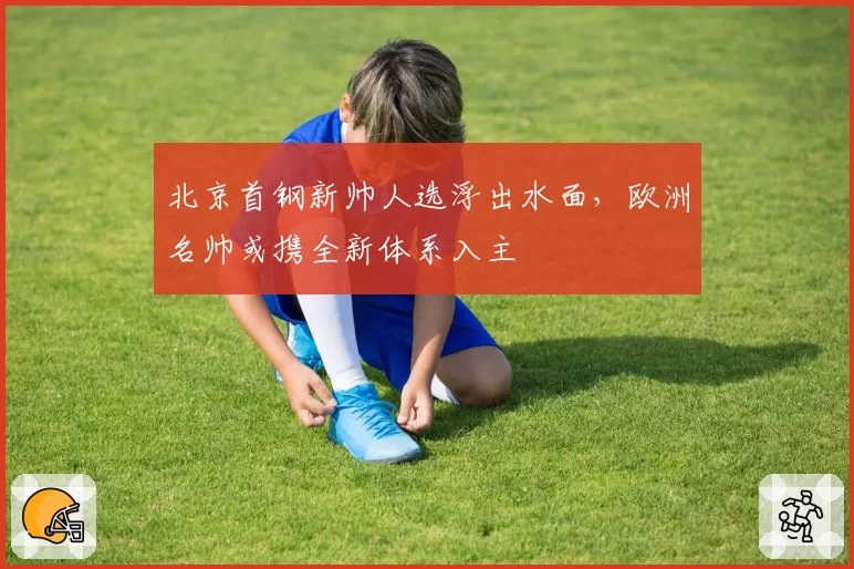 北京首钢新帅人选浮出水面，欧洲名帅或携全新体系入主