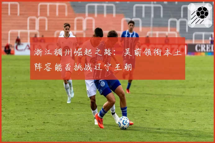 浙江稠州崛起之路:吴前领衔本土阵容能否挑战辽宁王朝