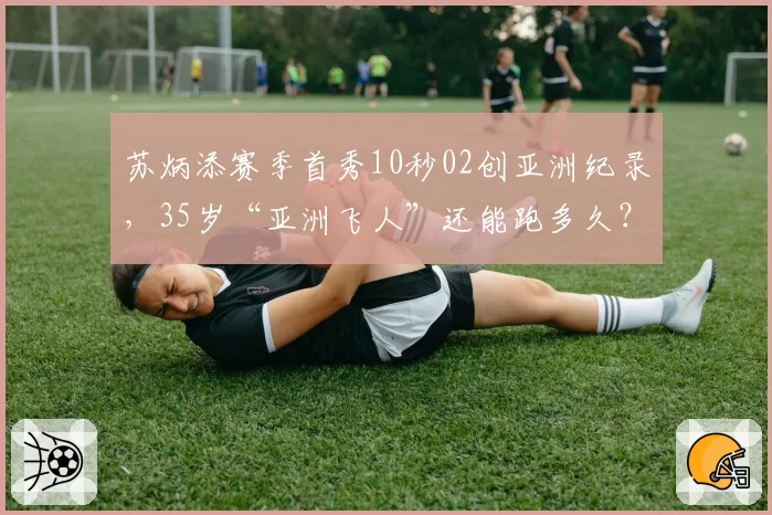 苏炳添赛季首秀10秒02创亚洲纪录,35岁“亚洲飞人”还能跑多久?