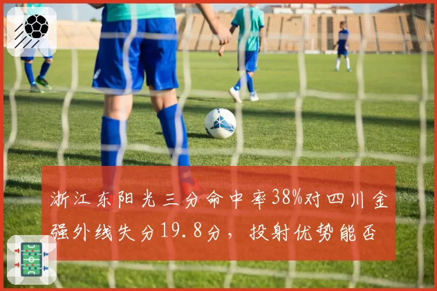 浙江东阳光三分命中率38%对四川金强外线失分19.8分，投射优势能否碾压