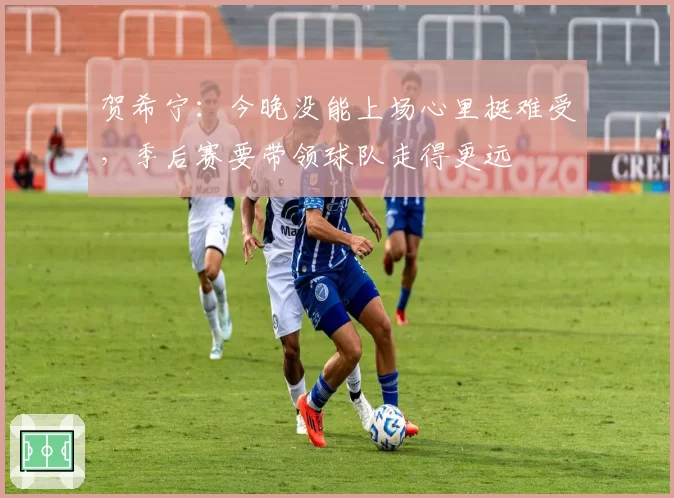 贺希宁：今晚没能上场心里挺难受，季后赛要带领球队走得更远