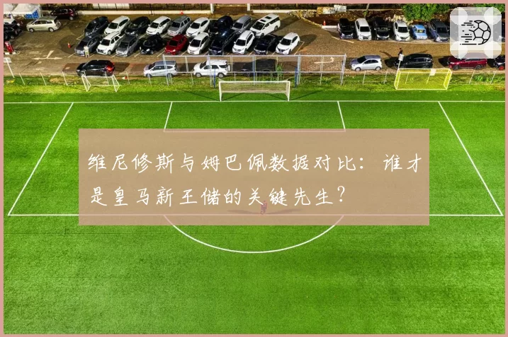 维尼修斯与姆巴佩数据对比：谁才是皇马新王储的关键先生？