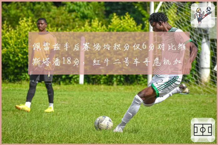 佩雷兹季后赛场均积分仅6分对比维斯塔潘18分，红牛二号车手危机加剧