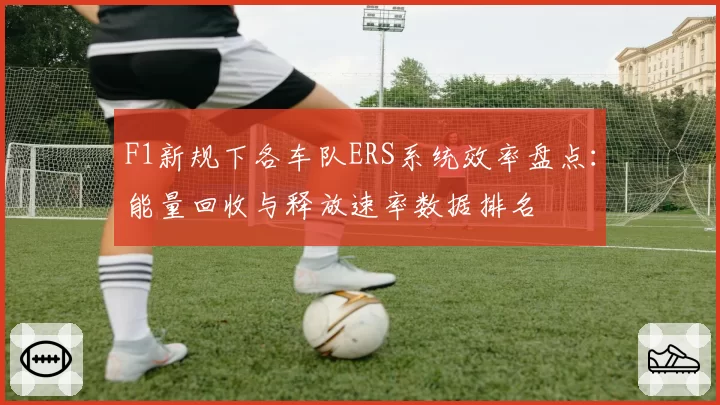 F1新规下各车队ERS系统效率盘点：能量回收与释放速率数据排名