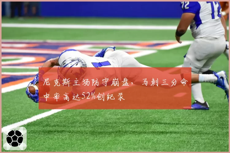 尼克斯主场防守崩盘,马刺三分命中率高达52%创纪录