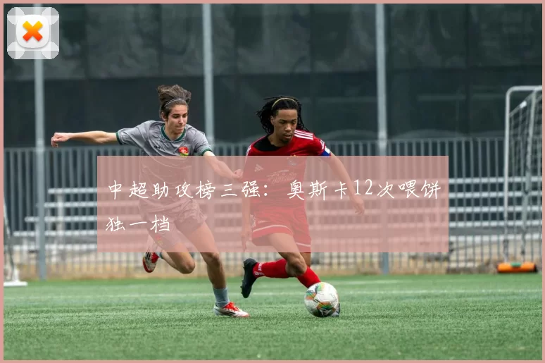 中超助攻榜三强：奥斯卡12次喂饼独一档