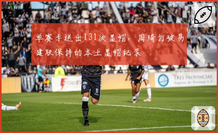单赛季送出131次盖帽,周琦打破易建联保持的本土盖帽纪录