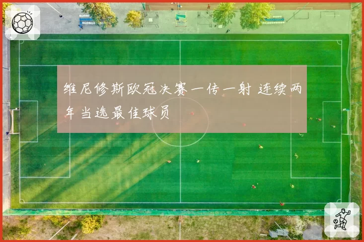 维尼修斯欧冠决赛一传一射 连续两年当选最佳球员