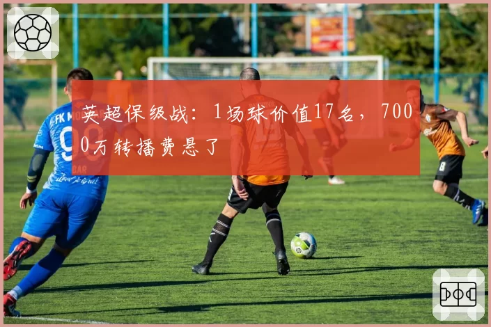 英超保级战:1场球价值17名,7000万转播费悬了