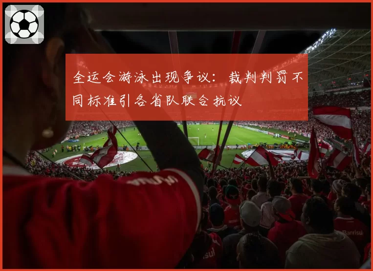 全运会游泳出现争议：裁判判罚不同标准引各省队联合抗议