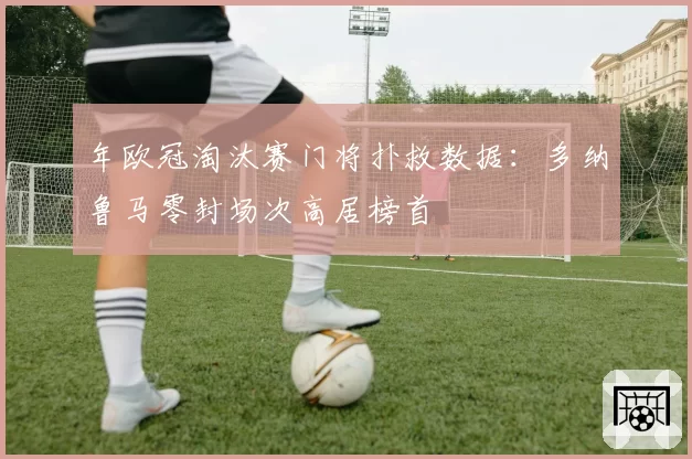 年欧冠淘汰赛门将扑救数据：多纳鲁马零封场次高居榜首